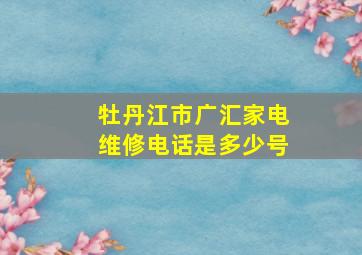 牡丹江市广汇家电维修电话是多少号