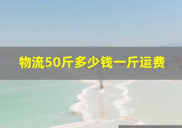 物流50斤多少钱一斤运费