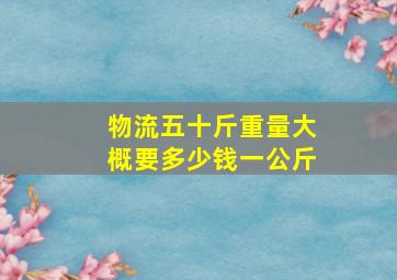 物流五十斤重量大概要多少钱一公斤