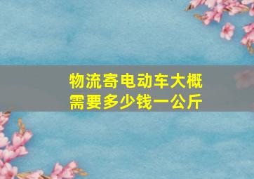 物流寄电动车大概需要多少钱一公斤