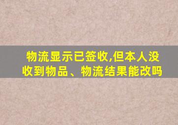 物流显示已签收,但本人没收到物品、物流结果能改吗