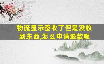 物流显示签收了但是没收到东西,怎么申请退款呢