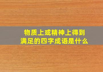 物质上或精神上得到满足的四字成语是什么