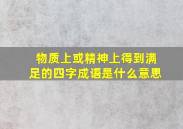 物质上或精神上得到满足的四字成语是什么意思