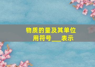 物质的量及其单位用符号___表示