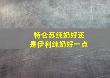 特仑苏纯奶好还是伊利纯奶好一点