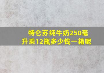 特仑苏纯牛奶250毫升乘12瓶多少钱一箱呢