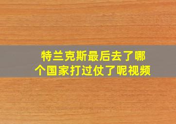 特兰克斯最后去了哪个国家打过仗了呢视频