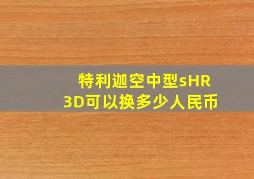 特利迦空中型sHR3D可以换多少人民币