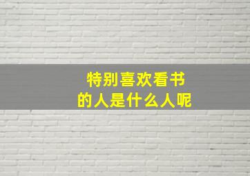 特别喜欢看书的人是什么人呢