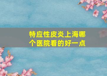 特应性皮炎上海哪个医院看的好一点