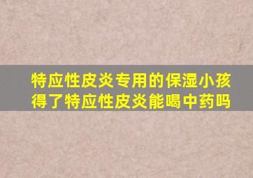 特应性皮炎专用的保湿小孩得了特应性皮炎能喝中药吗