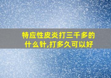 特应性皮炎打三千多的什么针,打多久可以好