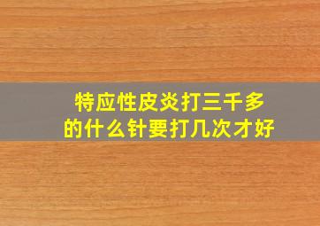 特应性皮炎打三千多的什么针要打几次才好