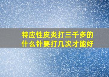 特应性皮炎打三千多的什么针要打几次才能好