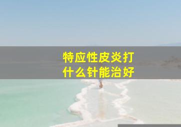 特应性皮炎打什么针能治好