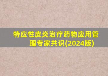 特应性皮炎治疗药物应用管理专家共识(2024版)