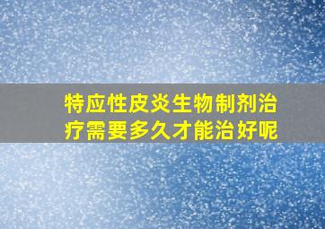 特应性皮炎生物制剂治疗需要多久才能治好呢