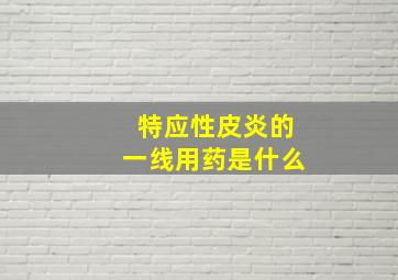 特应性皮炎的一线用药是什么