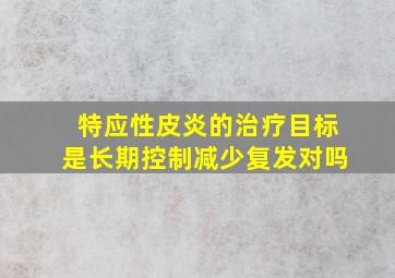 特应性皮炎的治疗目标是长期控制减少复发对吗