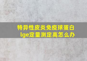 特异性皮炎免疫球蛋白lge定量测定高怎么办