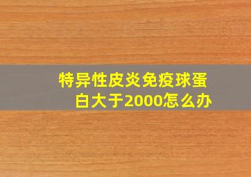 特异性皮炎免疫球蛋白大于2000怎么办