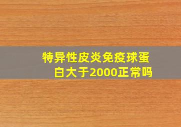 特异性皮炎免疫球蛋白大于2000正常吗