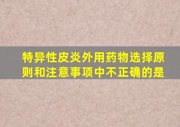 特异性皮炎外用药物选择原则和注意事项中不正确的是