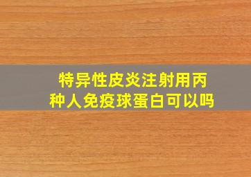 特异性皮炎注射用丙种人免疫球蛋白可以吗