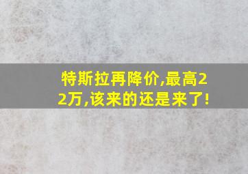 特斯拉再降价,最高22万,该来的还是来了!