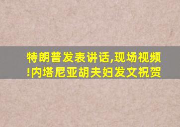 特朗普发表讲话,现场视频!内塔尼亚胡夫妇发文祝贺