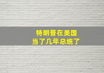 特朗普在美国当了几年总统了