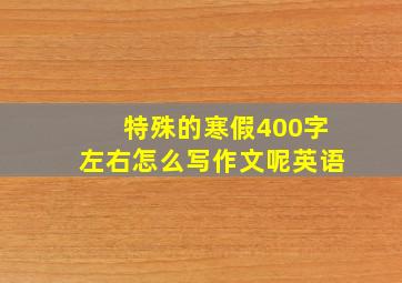 特殊的寒假400字左右怎么写作文呢英语