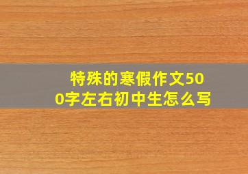 特殊的寒假作文500字左右初中生怎么写