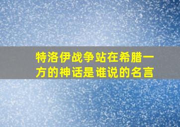 特洛伊战争站在希腊一方的神话是谁说的名言