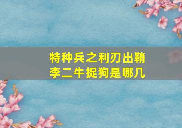 特种兵之利刃出鞘李二牛捉狗是哪几