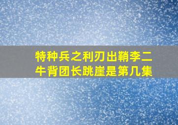 特种兵之利刃出鞘李二牛背团长跳崖是第几集