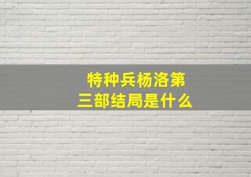 特种兵杨洛第三部结局是什么