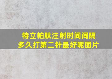 特立帕肽注射时间间隔多久打第二针最好呢图片