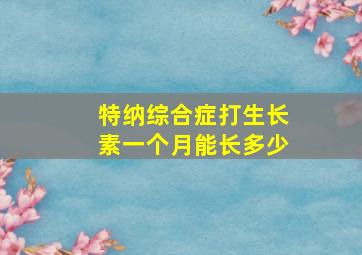 特纳综合症打生长素一个月能长多少