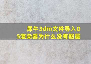 犀牛3dm文件导入D5渲染器为什么没有图层