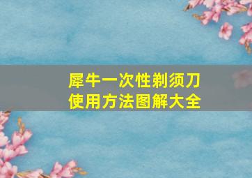 犀牛一次性剃须刀使用方法图解大全