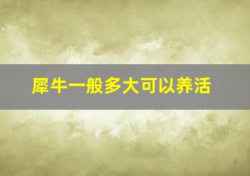 犀牛一般多大可以养活