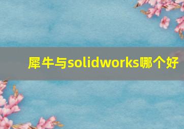 犀牛与solidworks哪个好