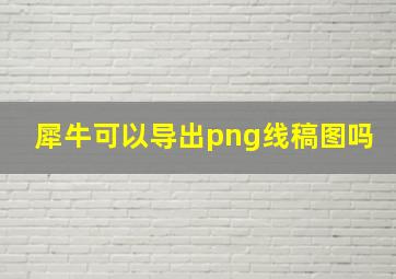 犀牛可以导出png线稿图吗