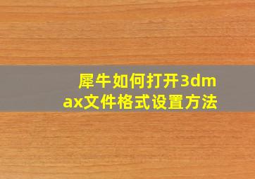 犀牛如何打开3dmax文件格式设置方法