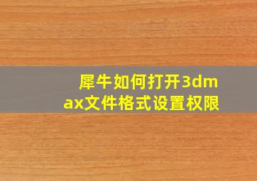 犀牛如何打开3dmax文件格式设置权限