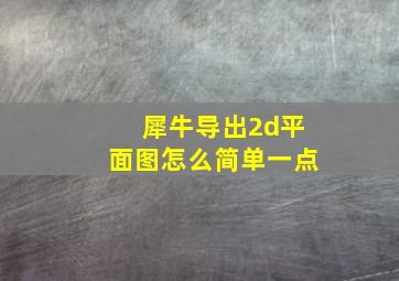 犀牛导出2d平面图怎么简单一点