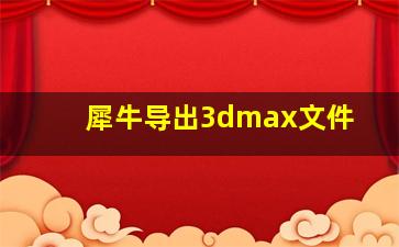 犀牛导出3dmax文件