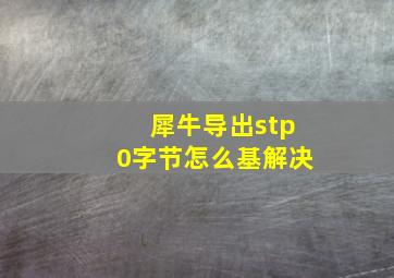 犀牛导出stp0字节怎么基解决